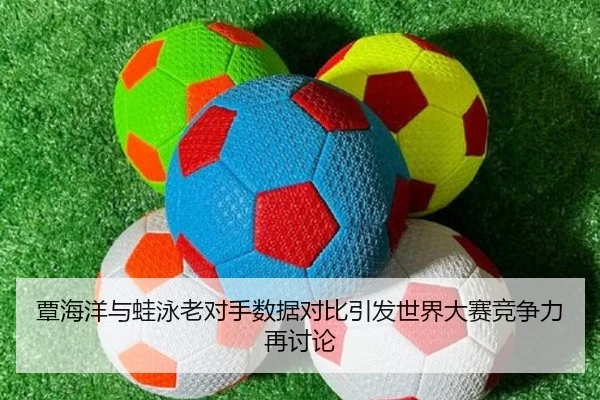 覃海洋与蛙泳老对手数据对比引发世界大赛竞争力再讨论